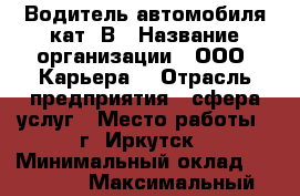 Водитель автомобиля кат. В › Название организации ­ ООО “Карьера“ › Отрасль предприятия ­ сфера услуг › Место работы ­ г. Иркутск › Минимальный оклад ­ 30 000 › Максимальный оклад ­ 40 000 - Иркутская обл., Иркутск г. Работа » Вакансии   . Иркутская обл.,Иркутск г.